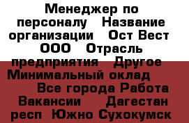 Менеджер по персоналу › Название организации ­ Ост-Вест, ООО › Отрасль предприятия ­ Другое › Минимальный оклад ­ 28 000 - Все города Работа » Вакансии   . Дагестан респ.,Южно-Сухокумск г.